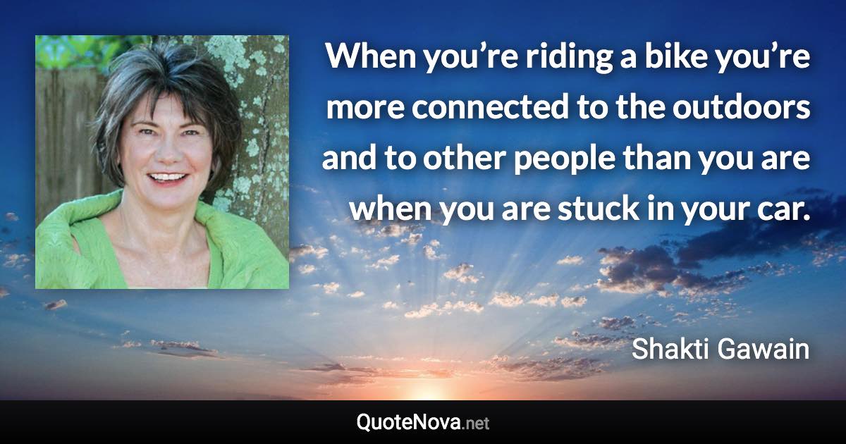 When you’re riding a bike you’re more connected to the outdoors and to other people than you are when you are stuck in your car. - Shakti Gawain quote