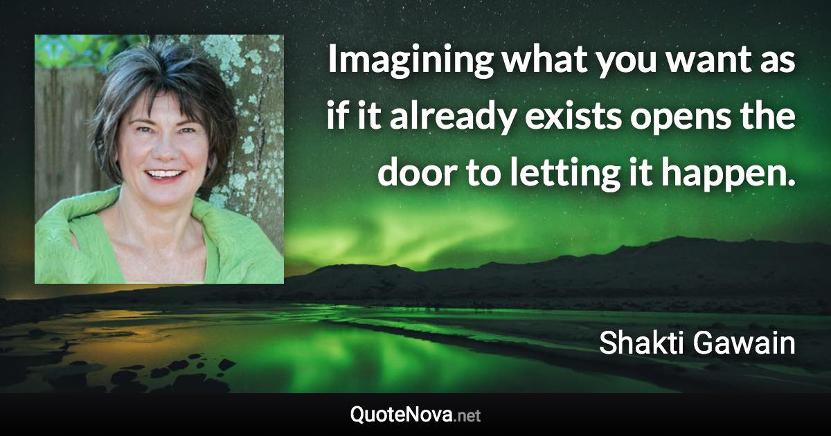 Imagining what you want as if it already exists opens the door to letting it happen. - Shakti Gawain quote