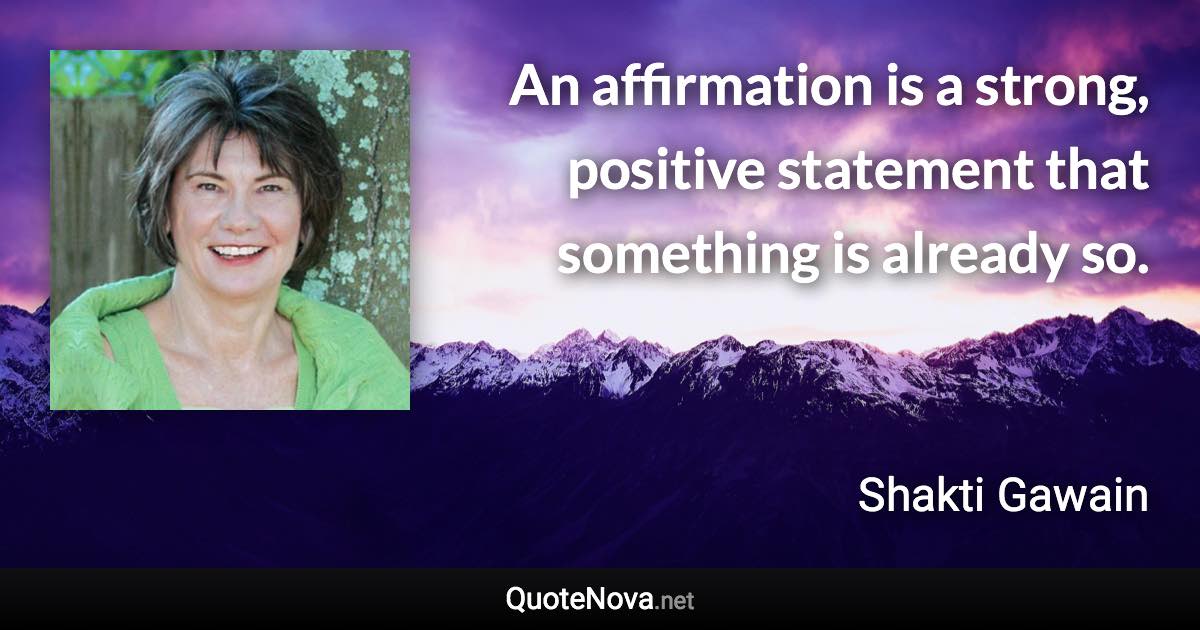 An affirmation is a strong, positive statement that something is already so. - Shakti Gawain quote