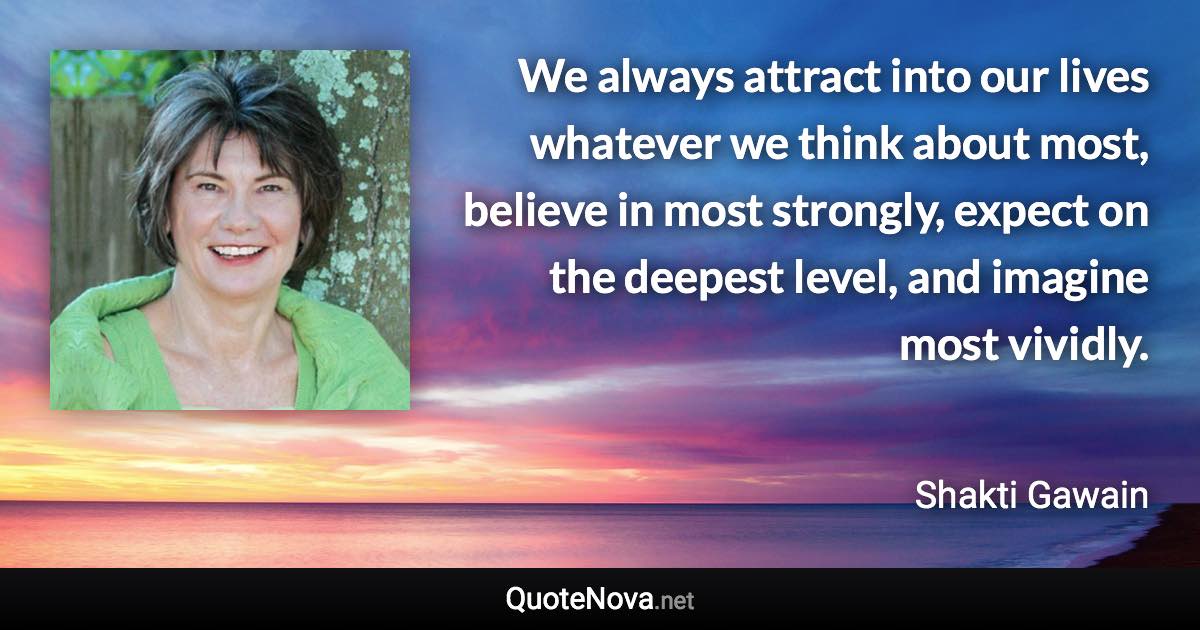 We always attract into our lives whatever we think about most, believe in most strongly, expect on the deepest level, and imagine most vividly. - Shakti Gawain quote