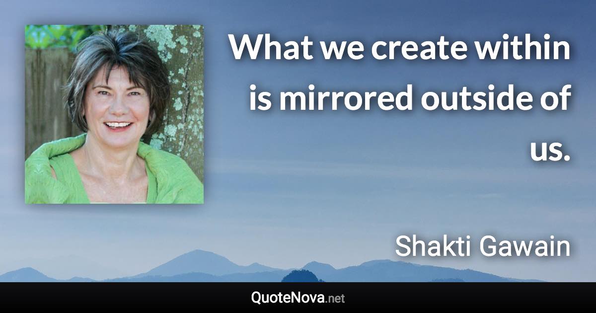 What we create within is mirrored outside of us. - Shakti Gawain quote