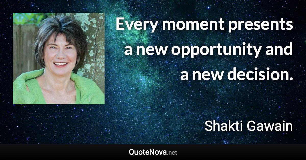 Every moment presents a new opportunity and a new decision. - Shakti Gawain quote