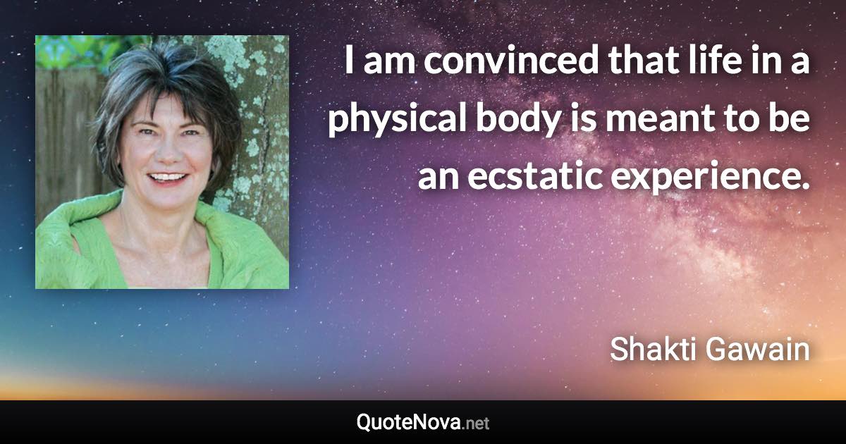 I am convinced that life in a physical body is meant to be an ecstatic experience. - Shakti Gawain quote