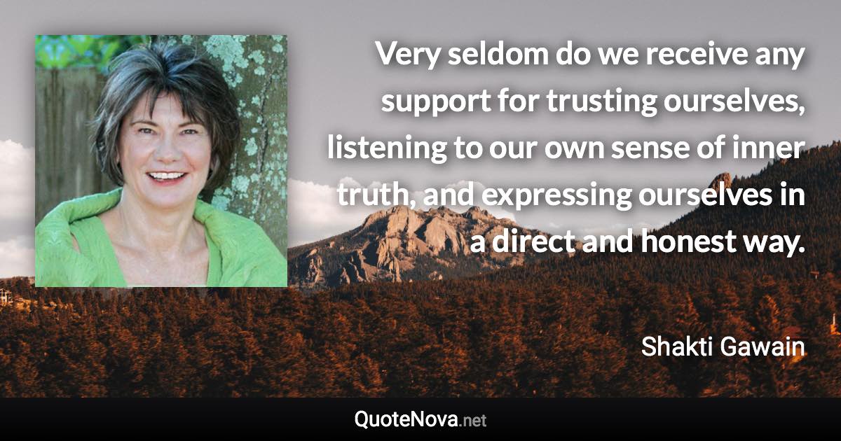 Very seldom do we receive any support for trusting ourselves, listening to our own sense of inner truth, and expressing ourselves in a direct and honest way. - Shakti Gawain quote