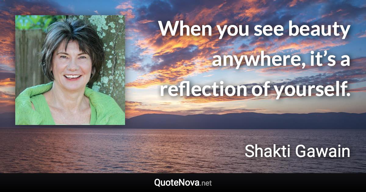 When you see beauty anywhere, it’s a reflection of yourself. - Shakti Gawain quote