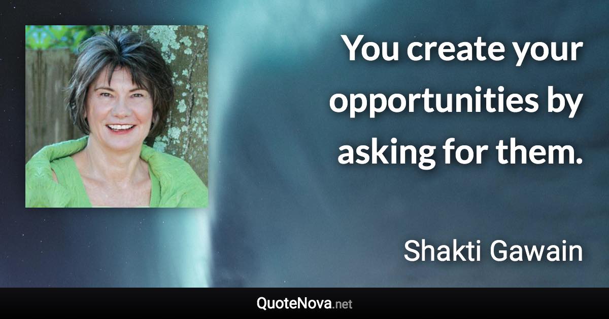You create your opportunities by asking for them. - Shakti Gawain quote