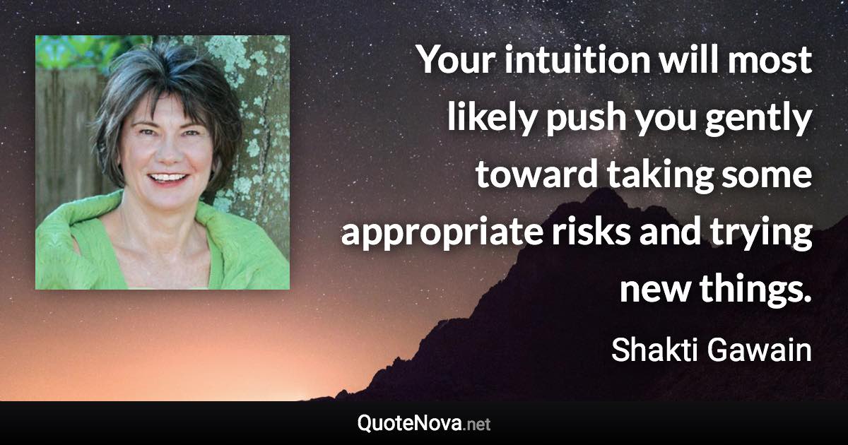 Your intuition will most likely push you gently toward taking some appropriate risks and trying new things. - Shakti Gawain quote