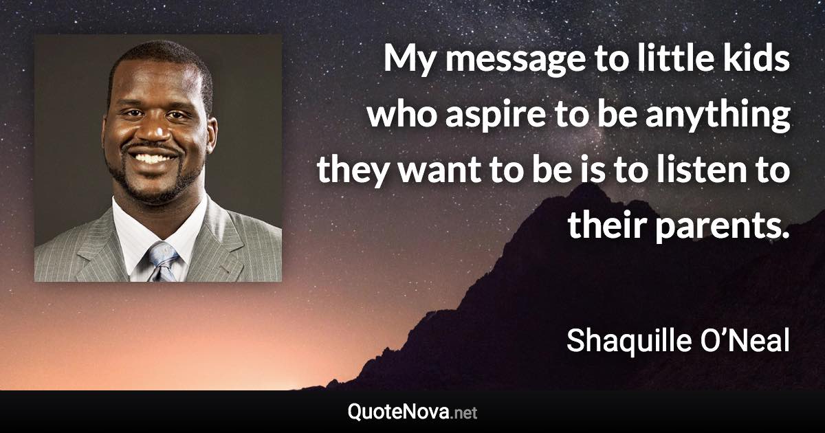 My message to little kids who aspire to be anything they want to be is to listen to their parents. - Shaquille O’Neal quote