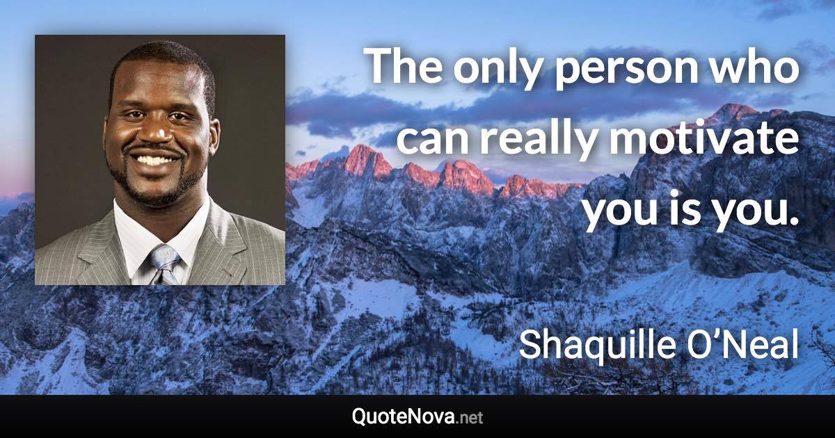 The only person who can really motivate you is you. - Shaquille O’Neal quote