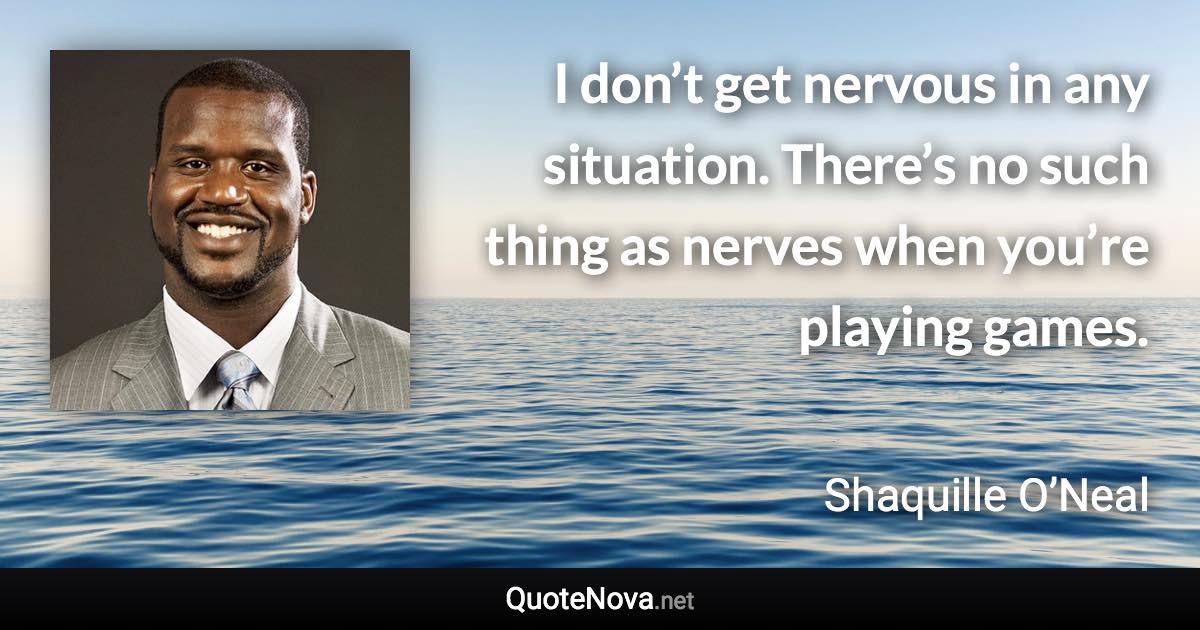 I don’t get nervous in any situation. There’s no such thing as nerves when you’re playing games. - Shaquille O’Neal quote