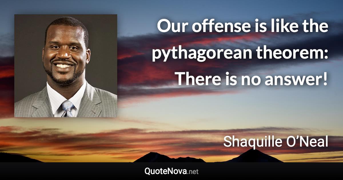 Our offense is like the pythagorean theorem: There is no answer! - Shaquille O’Neal quote