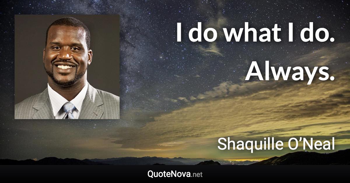 I do what I do. Always. - Shaquille O’Neal quote