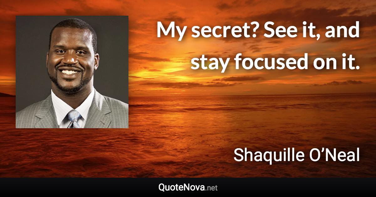 My secret? See it, and stay focused on it. - Shaquille O’Neal quote