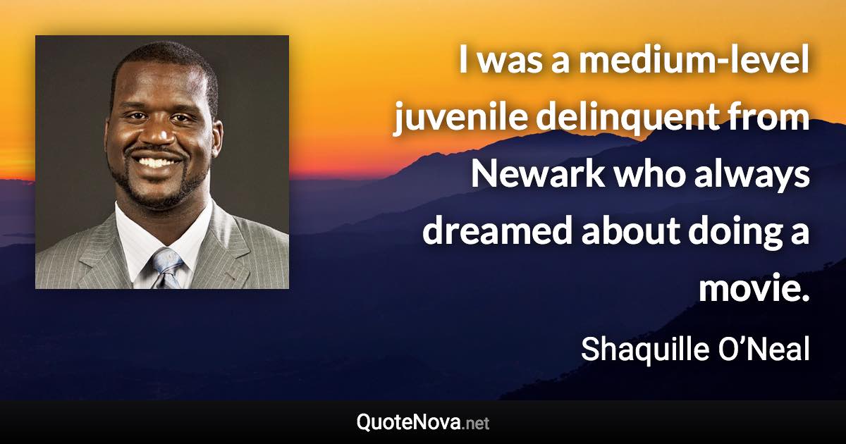 I was a medium-level juvenile delinquent from Newark who always dreamed about doing a movie. - Shaquille O’Neal quote