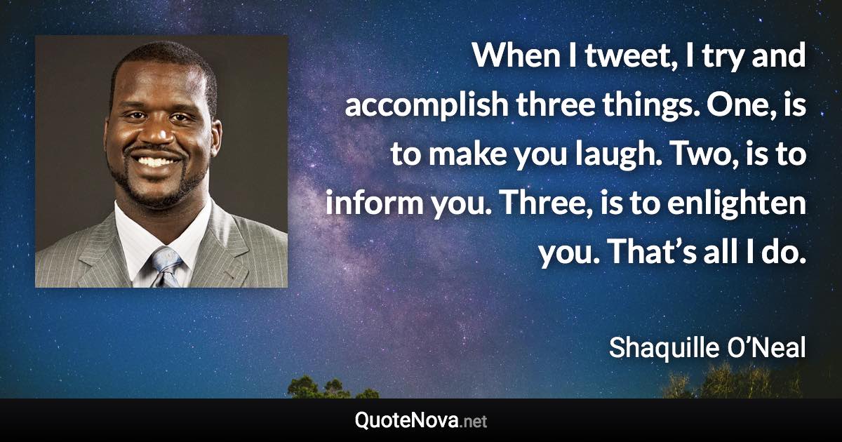 When I tweet, I try and accomplish three things. One, is to make you laugh. Two, is to inform you. Three, is to enlighten you. That’s all I do. - Shaquille O’Neal quote