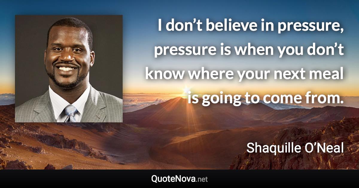 I don’t believe in pressure, pressure is when you don’t know where your next meal is going to come from. - Shaquille O’Neal quote