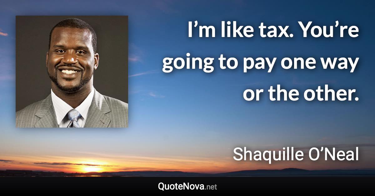 I’m like tax. You’re going to pay one way or the other. - Shaquille O’Neal quote