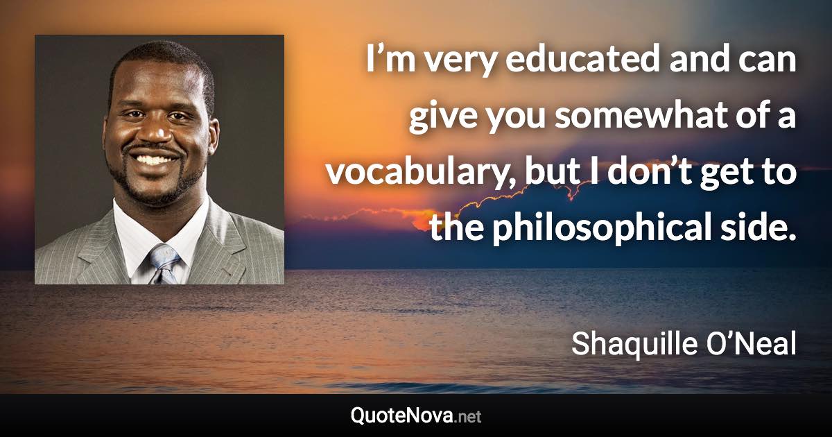 I’m very educated and can give you somewhat of a vocabulary, but I don’t get to the philosophical side. - Shaquille O’Neal quote