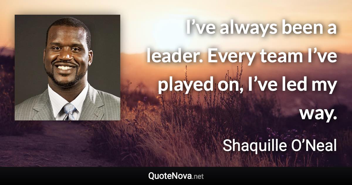 I’ve always been a leader. Every team I’ve played on, I’ve led my way. - Shaquille O’Neal quote