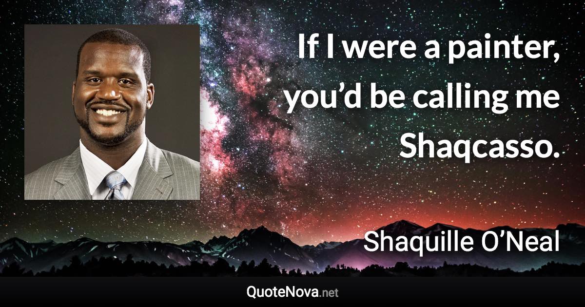 If I were a painter, you’d be calling me Shaqcasso. - Shaquille O’Neal quote