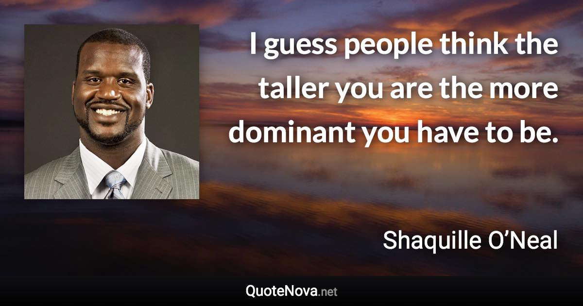 I guess people think the taller you are the more dominant you have to be. - Shaquille O’Neal quote