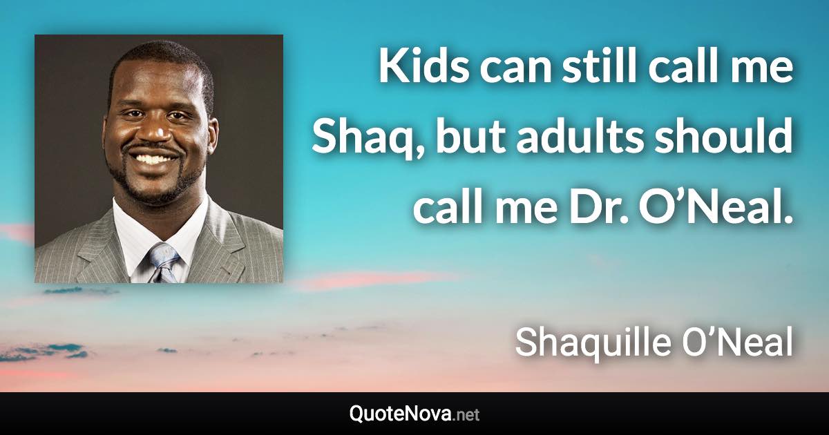 Kids can still call me Shaq, but adults should call me Dr. O’Neal. - Shaquille O’Neal quote