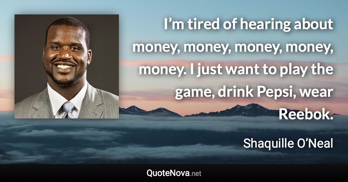 I’m tired of hearing about money, money, money, money, money. I just want to play the game, drink Pepsi, wear Reebok. - Shaquille O’Neal quote