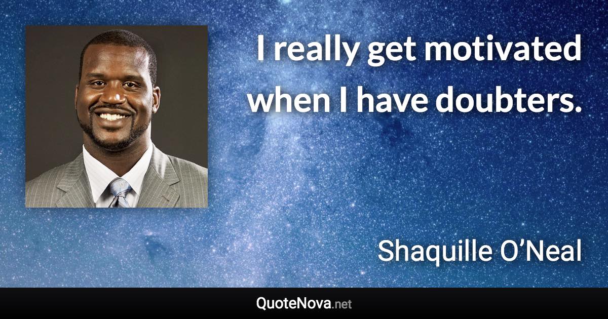 I really get motivated when I have doubters. - Shaquille O’Neal quote