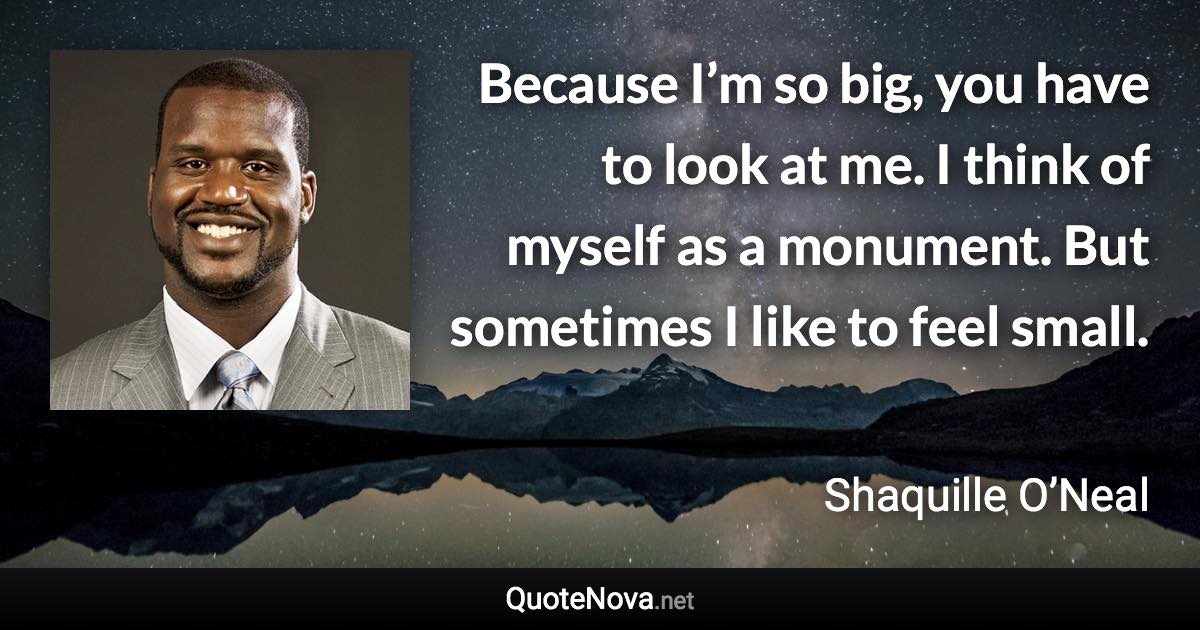 Because I’m so big, you have to look at me. I think of myself as a monument. But sometimes I like to feel small. - Shaquille O’Neal quote