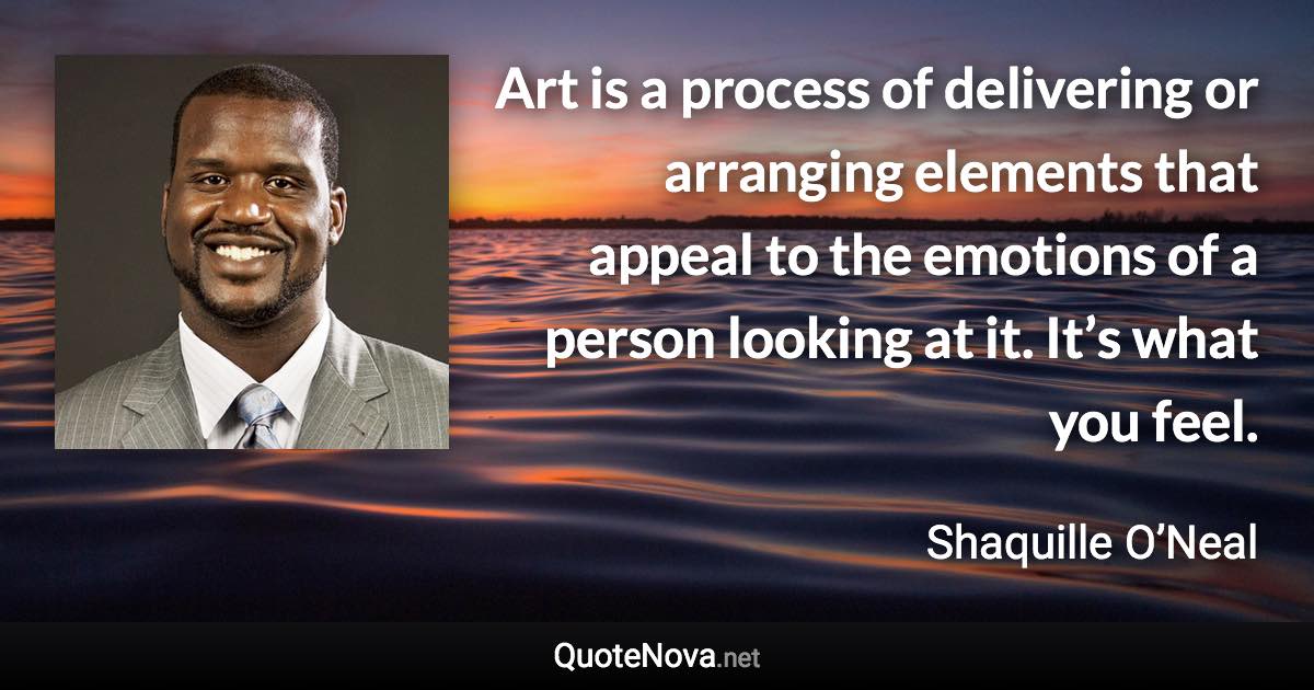 Art is a process of delivering or arranging elements that appeal to the emotions of a person looking at it. It’s what you feel. - Shaquille O’Neal quote