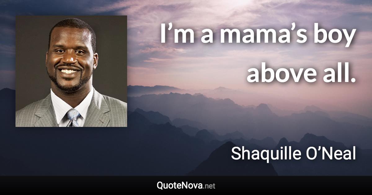 I’m a mama’s boy above all. - Shaquille O’Neal quote