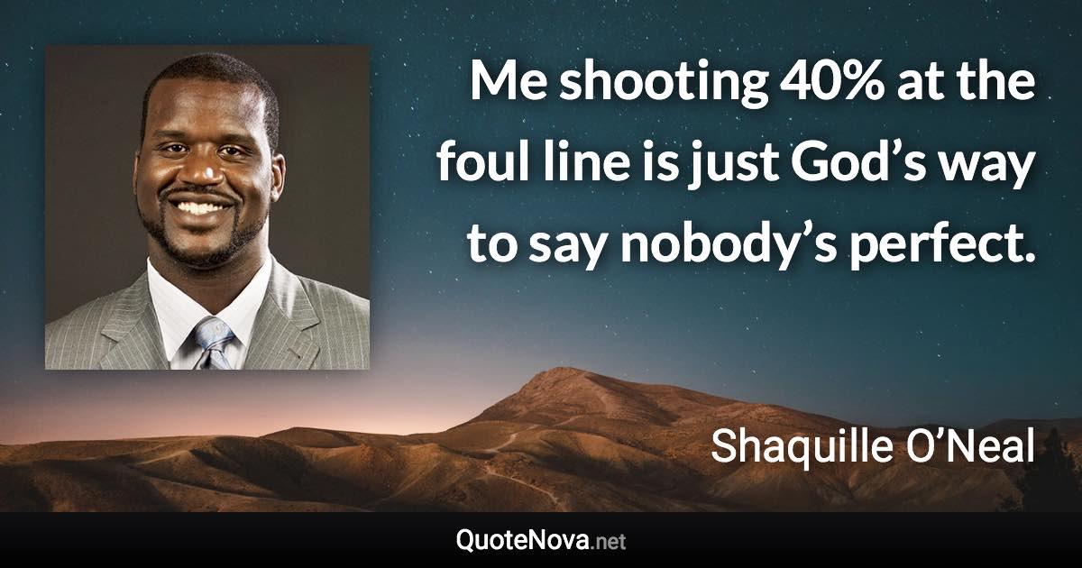 Me shooting 40% at the foul line is just God’s way to say nobody’s perfect. - Shaquille O’Neal quote