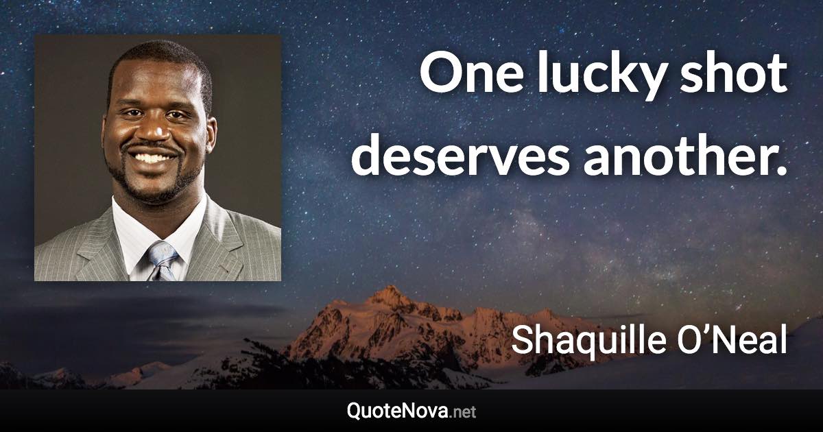 One lucky shot deserves another. - Shaquille O’Neal quote