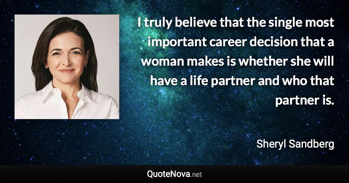 I truly believe that the single most important career decision that a woman makes is whether she will have a life partner and who that partner is. - Sheryl Sandberg quote