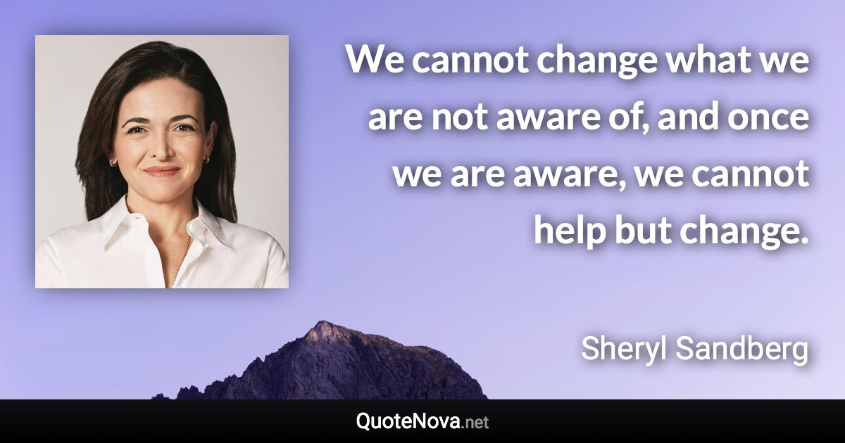 We cannot change what we are not aware of, and once we are aware, we cannot help but change. - Sheryl Sandberg quote