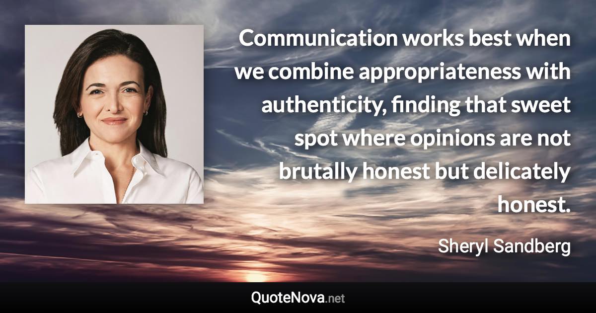 Communication works best when we combine appropriateness with authenticity, finding that sweet spot where opinions are not brutally honest but delicately honest. - Sheryl Sandberg quote