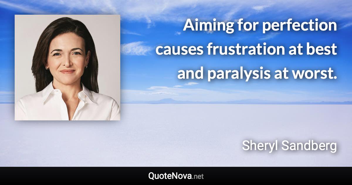 Aiming for perfection causes frustration at best and paralysis at worst. - Sheryl Sandberg quote