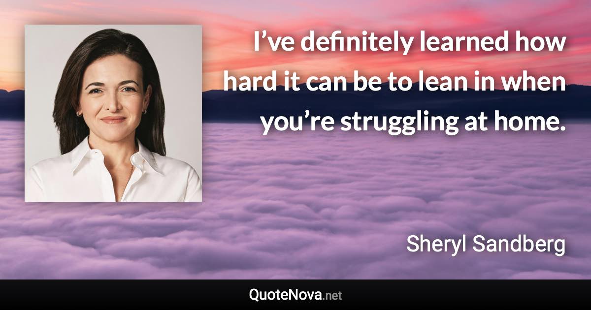 I’ve definitely learned how hard it can be to lean in when you’re struggling at home. - Sheryl Sandberg quote