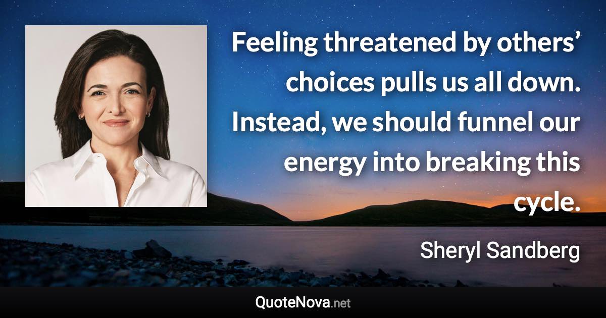 Feeling threatened by others’ choices pulls us all down. Instead, we should funnel our energy into breaking this cycle. - Sheryl Sandberg quote