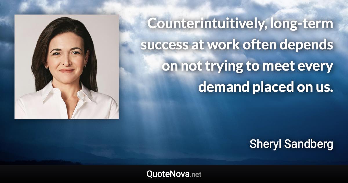 Counterintuitively, long-term success at work often depends on not trying to meet every demand placed on us. - Sheryl Sandberg quote