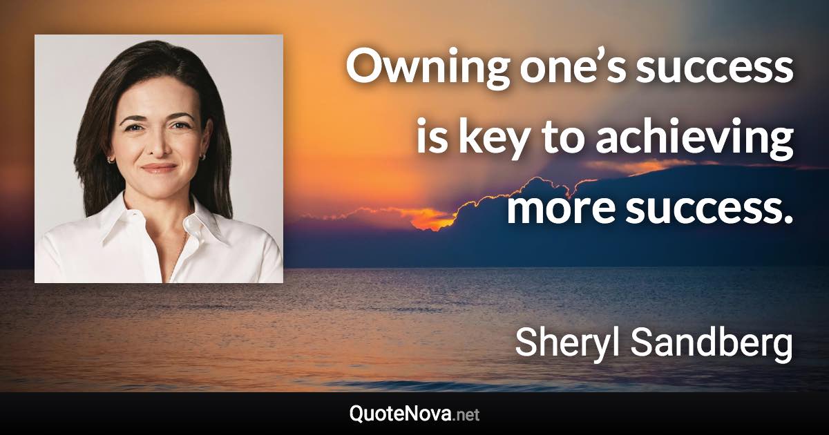 Owning one’s success is key to achieving more success. - Sheryl Sandberg quote
