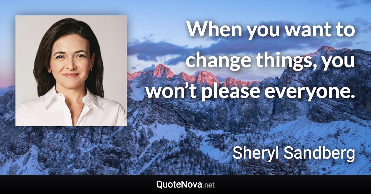 When you want to change things, you won’t please everyone. - Sheryl Sandberg quote