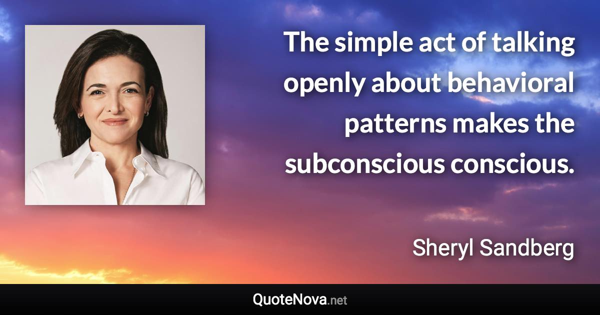 The simple act of talking openly about behavioral patterns makes the subconscious conscious. - Sheryl Sandberg quote