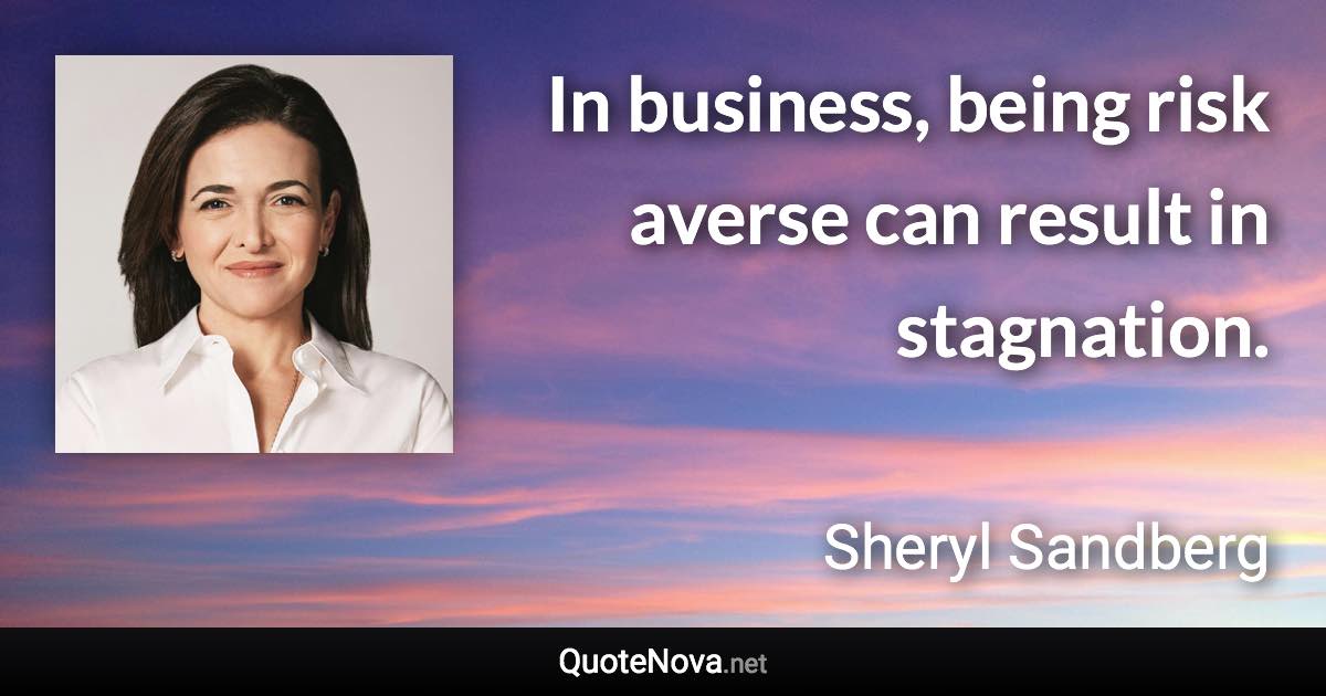 In business, being risk averse can result in stagnation. - Sheryl Sandberg quote