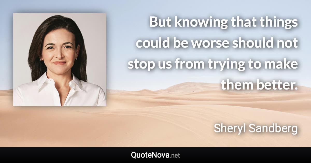 But knowing that things could be worse should not stop us from trying to make them better. - Sheryl Sandberg quote