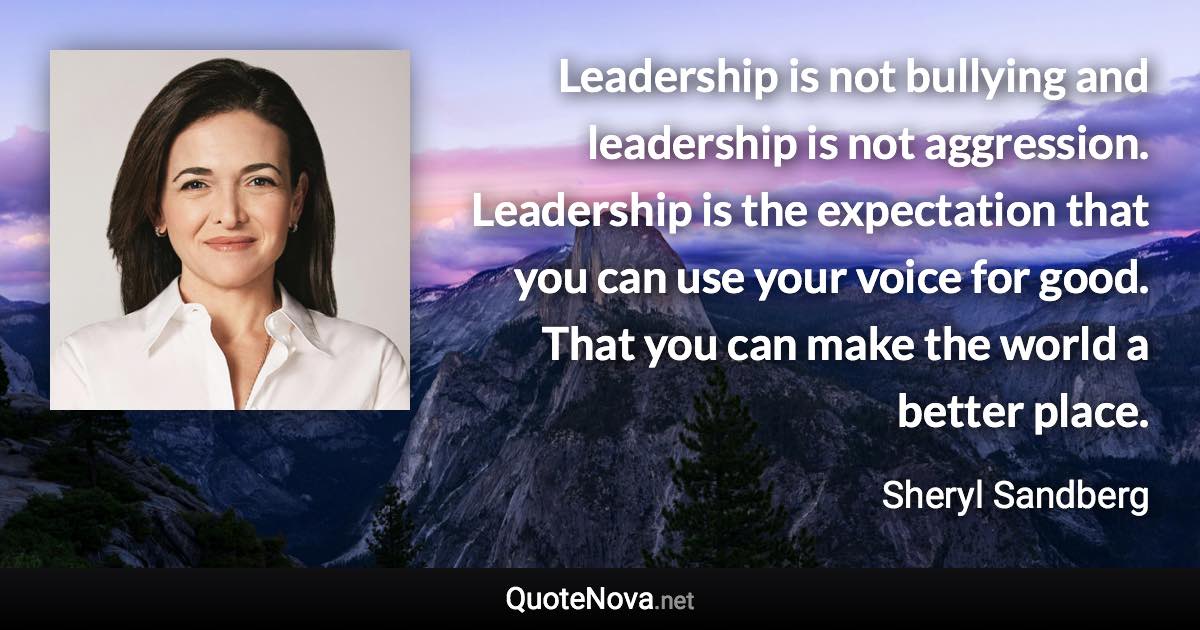 Leadership is not bullying and leadership is not aggression. Leadership is the expectation that you can use your voice for good. That you can make the world a better place. - Sheryl Sandberg quote