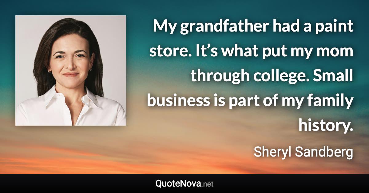 My grandfather had a paint store. It’s what put my mom through college. Small business is part of my family history. - Sheryl Sandberg quote