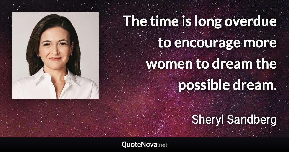 The time is long overdue to encourage more women to dream the possible dream. - Sheryl Sandberg quote