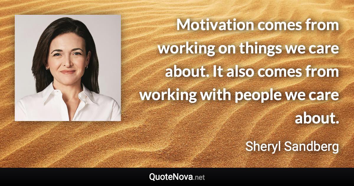 Motivation comes from working on things we care about. It also comes from working with people we care about. - Sheryl Sandberg quote