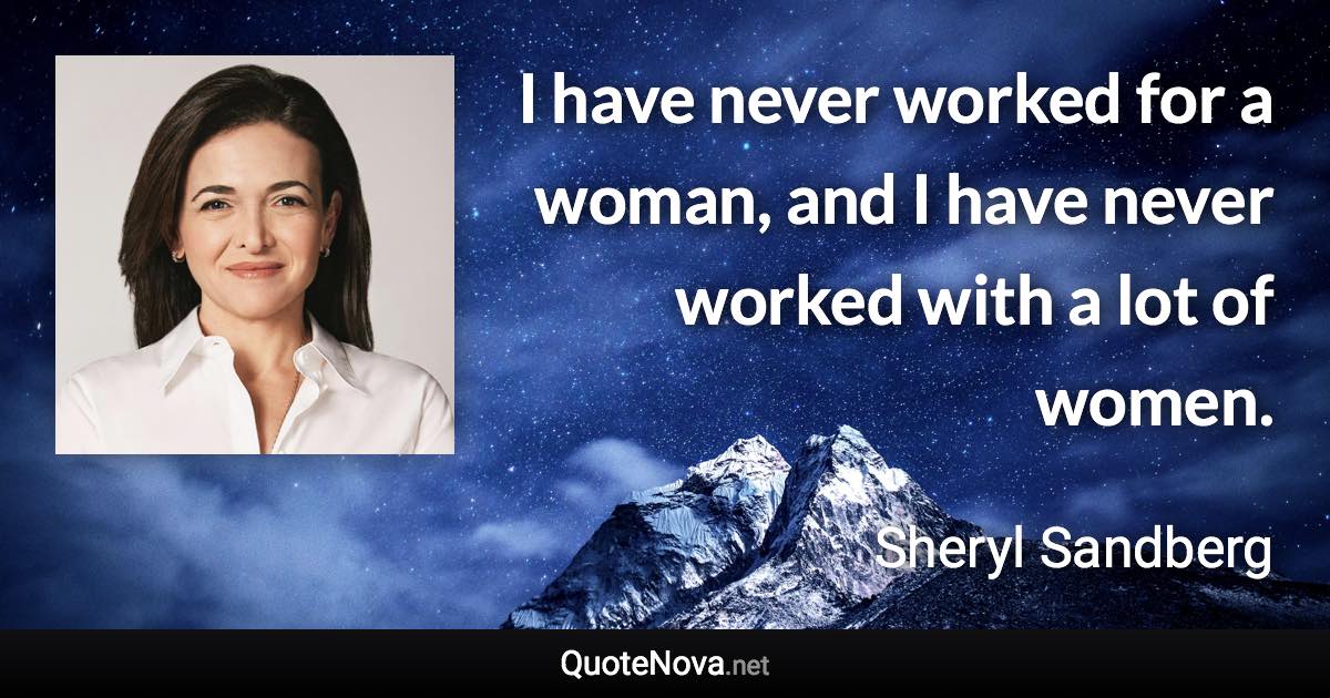 I have never worked for a woman, and I have never worked with a lot of women. - Sheryl Sandberg quote